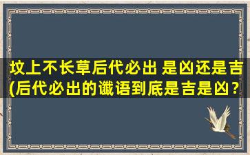 坟上不长草后代必出 是凶还是吉(后代必出的谶语到底是吉是凶？看看坟上不长草的原因！)